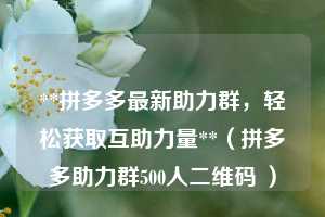 **拼多多最新助力群，轻松获取互助力量**（拼多多助力群500人二维码 ）  第1张