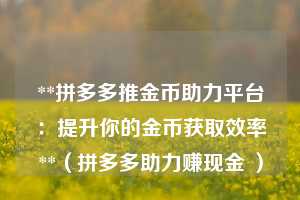 **拼多多推金币助力平台：提升你的金币获取效率**（拼多多助力赚现金 ）  第1张