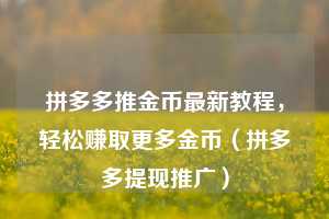 拼多多推金币最新教程，轻松赚取更多金币（拼多多提现推广）  第1张