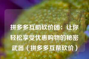 拼多多互助砍价团：让你轻松享受优惠购物的秘密武器（拼多多互帮砍价）  第1张