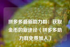 拼多多最新助力群：获取金币的新途径（拼多多助力群免费加入）  第1张