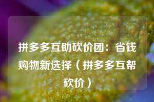 拼多多互助砍价团：省钱购物新选择（拼多多互帮砍价）  第1张