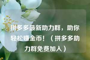 拼多多最新助力群，助你轻松赚金币！（拼多多助力群免费加入）  第1张