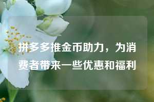 拼多多推金币助力，为消费者带来一些优惠和福利  拼多多助力 拼多多助力网站 拼多多刷助力网站 拼多多助力网站在线刷 拼多多助力平台 第1张