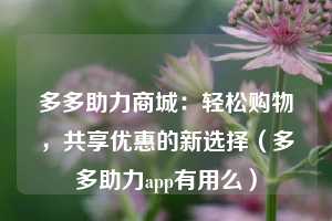 多多助力商城：轻松购物，共享优惠的新选择（多多助力app有用么）  第1张