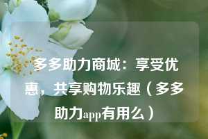  多多助力商城：享受优惠，共享购物乐趣（多多助力app有用么） 第1张