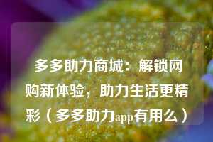  多多助力商城：解锁网购新体验，助力生活更精彩（多多助力app有用么） 第1张